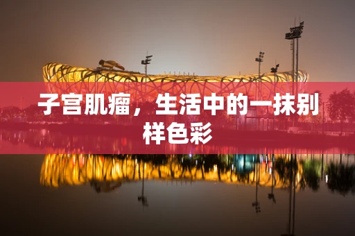 子宫肌瘤，生活中的一抹别样色彩
