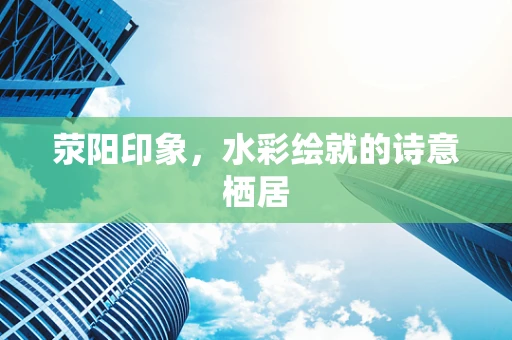 荥阳印象，水彩绘就的诗意栖居