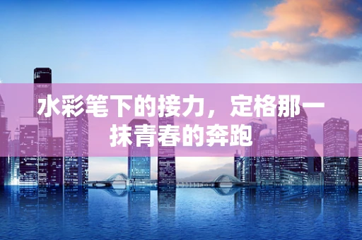 水彩笔下的接力，定格那一抹青春的奔跑