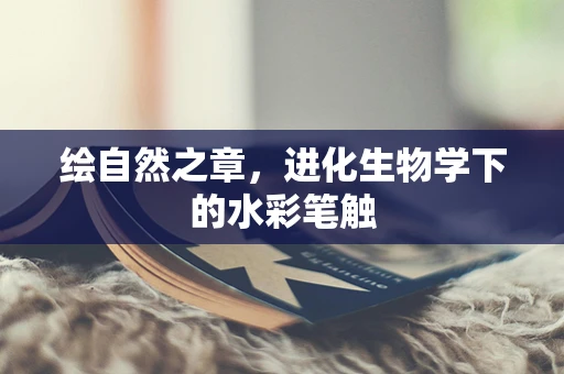 绘自然之章，进化生物学下的水彩笔触