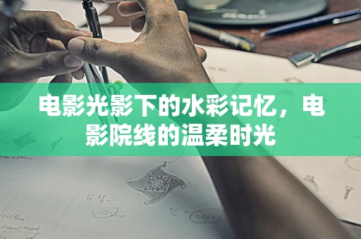 电影光影下的水彩记忆，电影院线的温柔时光