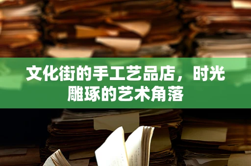 文化街的手工艺品店，时光雕琢的艺术角落
