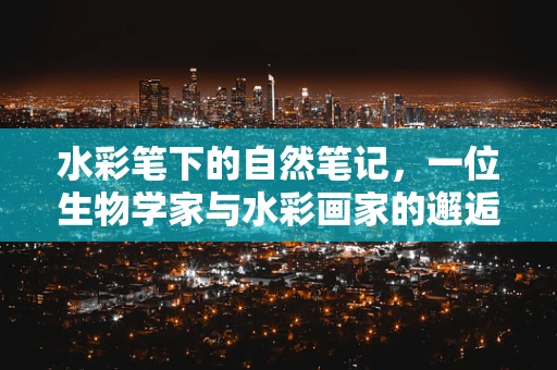 水彩笔下的自然笔记，一位生物学家与水彩画家的邂逅