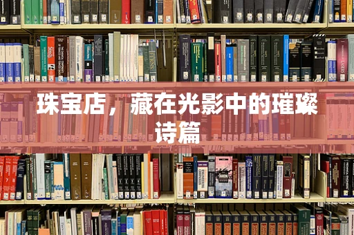 珠宝店，藏在光影中的璀璨诗篇