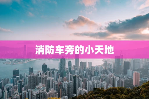 消防车旁的小天地