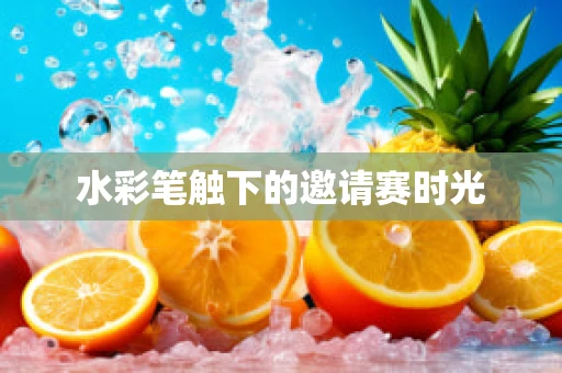 水彩笔触下的邀请赛时光