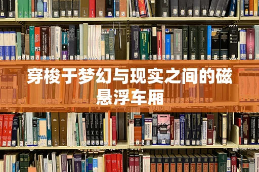穿梭于梦幻与现实之间的磁悬浮车厢