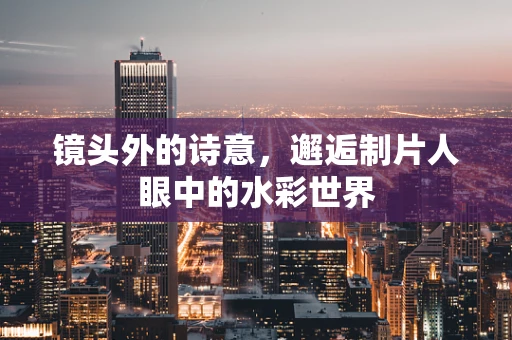 镜头外的诗意，邂逅制片人眼中的水彩世界