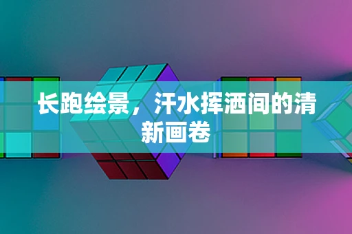 长跑绘景，汗水挥洒间的清新画卷