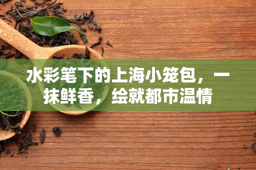 水彩笔下的上海小笼包，一抹鲜香，绘就都市温情