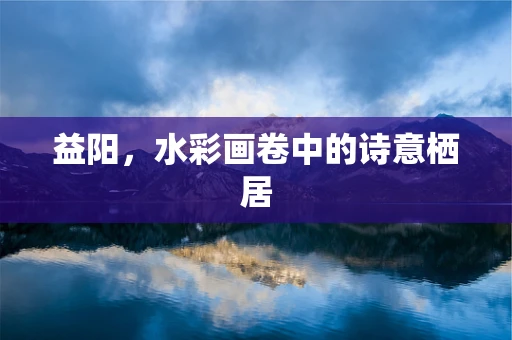益阳，水彩画卷中的诗意栖居