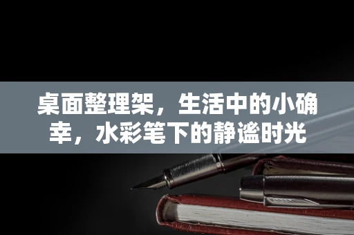 桌面整理架，生活中的小确幸，水彩笔下的静谧时光