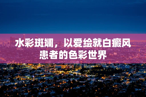 水彩斑斓，以爱绘就白癜风患者的色彩世界
