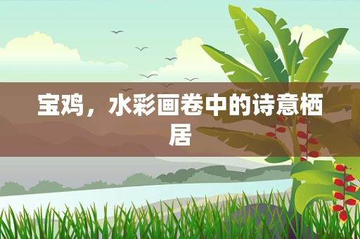 宝鸡，水彩画卷中的诗意栖居