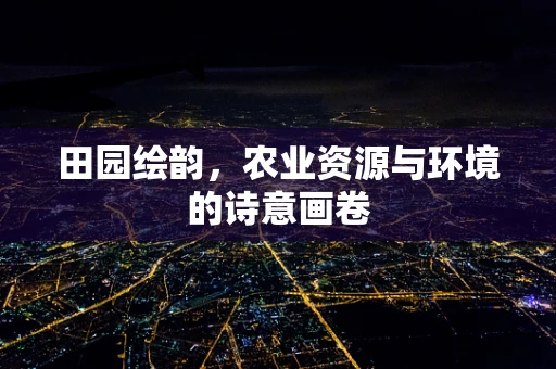 田园绘韵，农业资源与环境的诗意画卷