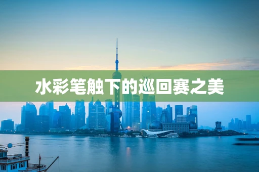 水彩笔触下的巡回赛之美