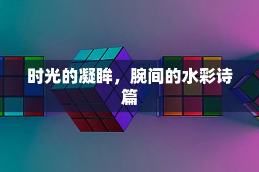时光的凝眸，腕间的水彩诗篇