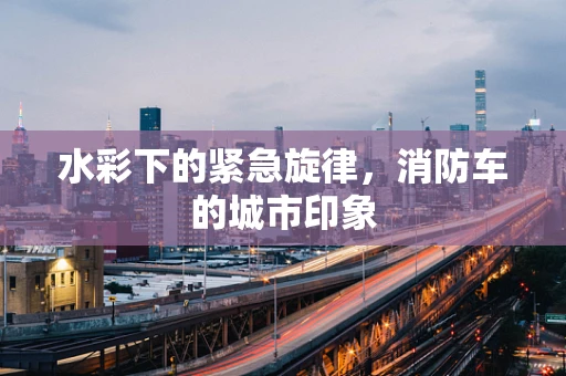 水彩下的紧急旋律，消防车的城市印象