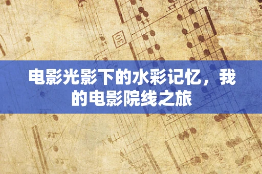 电影光影下的水彩记忆，我的电影院线之旅