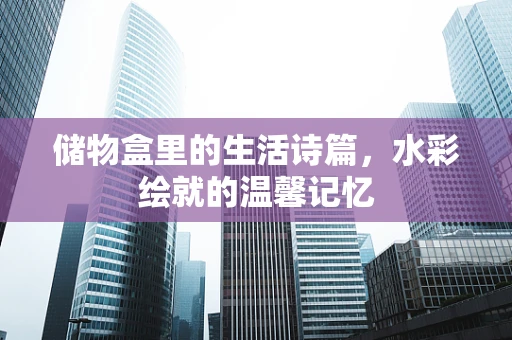 储物盒里的生活诗篇，水彩绘就的温馨记忆