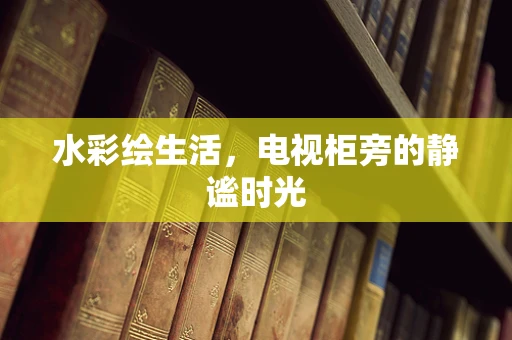 水彩绘生活，电视柜旁的静谧时光
