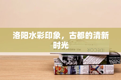 洛阳水彩印象，古都的清新时光