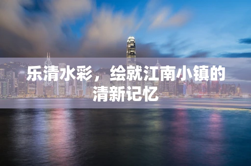 乐清水彩，绘就江南小镇的清新记忆