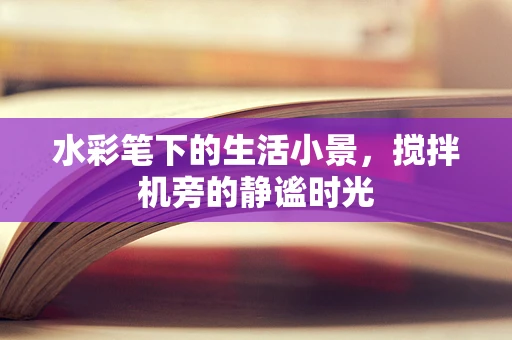 水彩笔下的生活小景，搅拌机旁的静谧时光