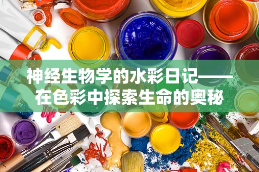 神经生物学的水彩日记——在色彩中探索生命的奥秘