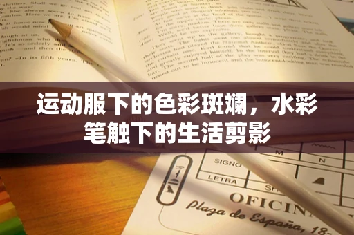运动服下的色彩斑斓，水彩笔触下的生活剪影