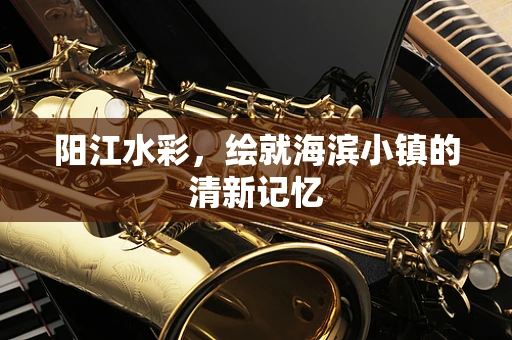 阳江水彩，绘就海滨小镇的清新记忆
