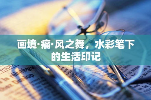 画境·痛·风之舞，水彩笔下的生活印记