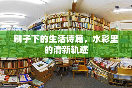 刷子下的生活诗篇，水彩里的清新轨迹