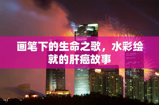 画笔下的生命之歌，水彩绘就的肝癌故事