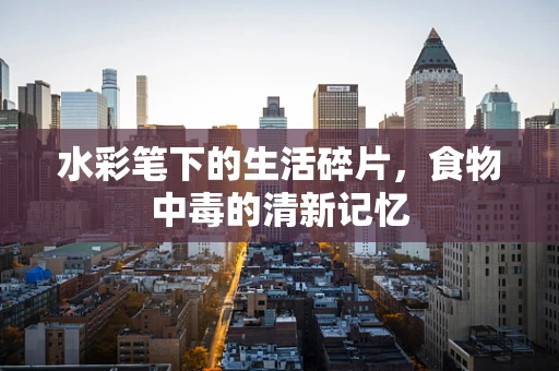 水彩笔下的生活碎片，食物中毒的清新记忆