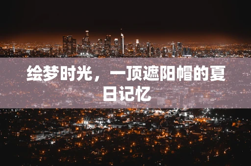 绘梦时光，一顶遮阳帽的夏日记忆
