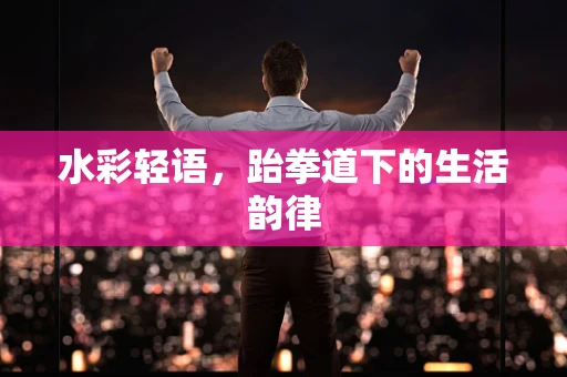 水彩轻语，跆拳道下的生活韵律