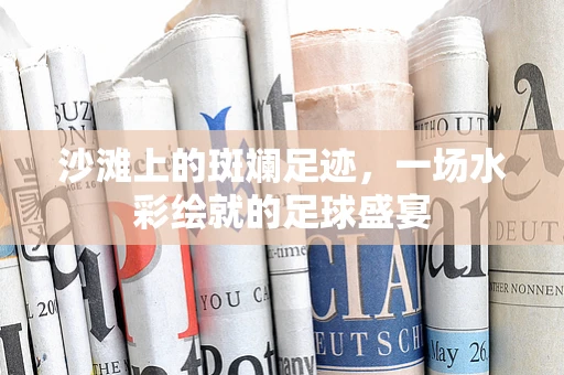 沙滩上的斑斓足迹，一场水彩绘就的足球盛宴