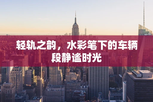 轻轨之韵，水彩笔下的车辆段静谧时光
