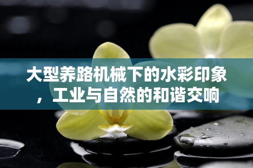 大型养路机械下的水彩印象，工业与自然的和谐交响