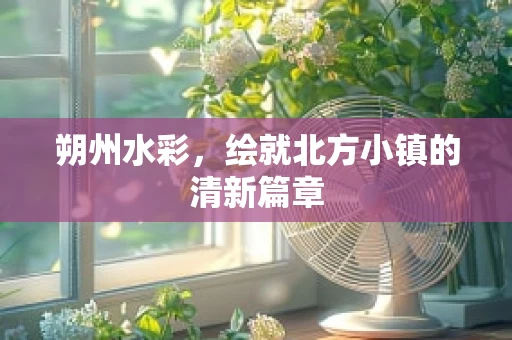 朔州水彩，绘就北方小镇的清新篇章