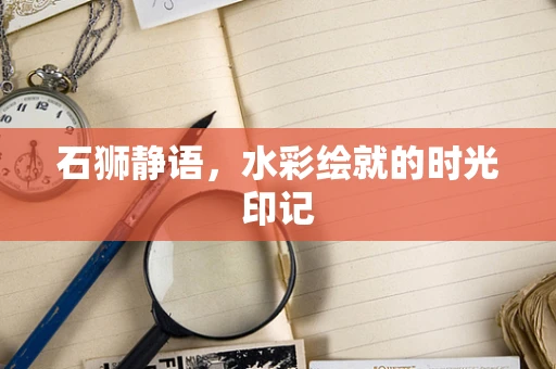 石狮静语，水彩绘就的时光印记