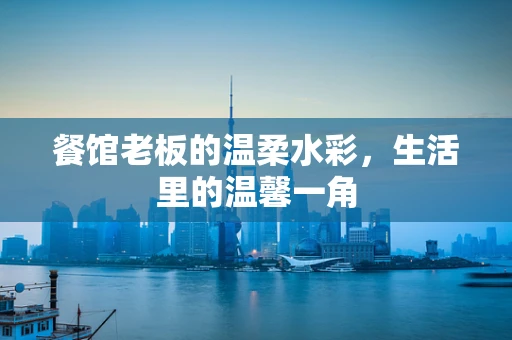 餐馆老板的温柔水彩，生活里的温馨一角