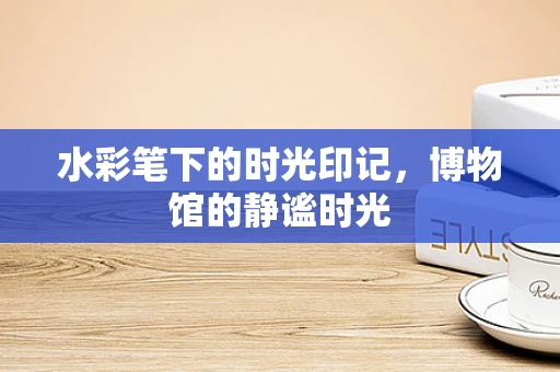 水彩笔下的时光印记，博物馆的静谧时光