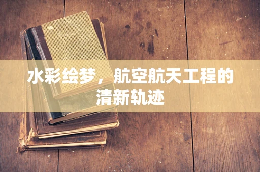 水彩绘梦，航空航天工程的清新轨迹