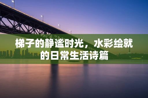 梯子的静谧时光，水彩绘就的日常生活诗篇