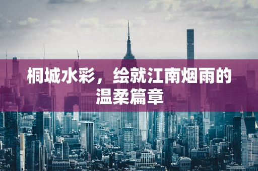 桐城水彩，绘就江南烟雨的温柔篇章