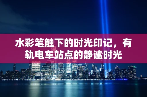 水彩笔触下的时光印记，有轨电车站点的静谧时光