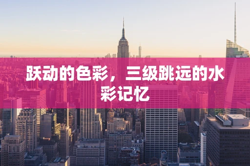 跃动的色彩，三级跳远的水彩记忆