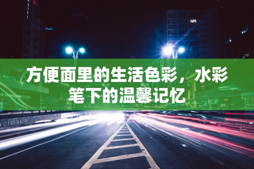 方便面里的生活色彩，水彩笔下的温馨记忆
